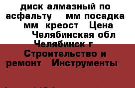 диск алмазный по асфальту 350мм посадка 25,4 мм  креост › Цена ­ 3 000 - Челябинская обл., Челябинск г. Строительство и ремонт » Инструменты   